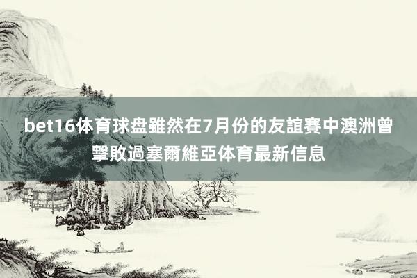 bet16体育球盘雖然在7月份的友誼賽中澳洲曾擊敗過塞爾維亞体育最新信息