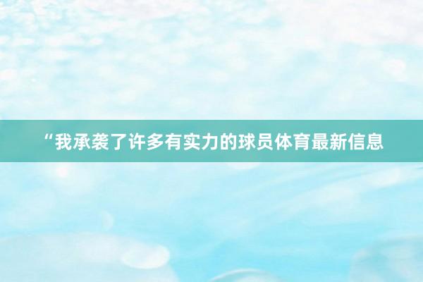 “我承袭了许多有实力的球员体育最新信息