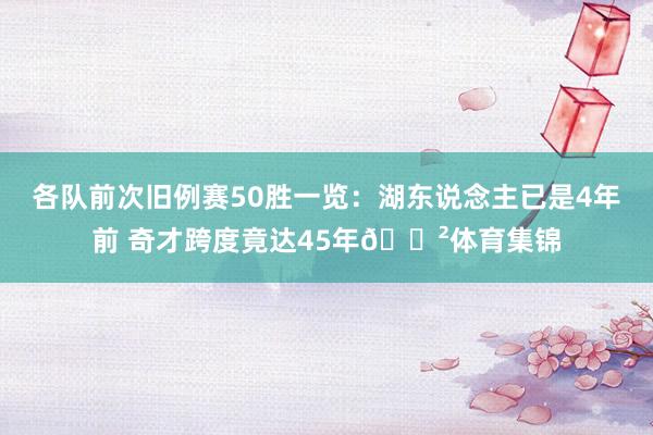 各队前次旧例赛50胜一览：湖东说念主已是4年前 奇才跨度竟达45年😲体育集锦