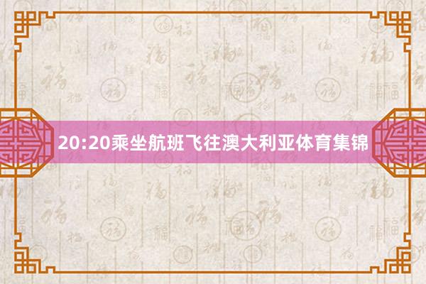 20:20乘坐航班飞往澳大利亚体育集锦